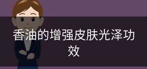 香油的增强皮肤光泽功效(香油的增强皮肤光泽功效是什么)
